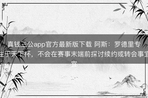 真钱三公app官方最新版下载 阿斯：罗德里专注于天下杯，不会在赛事末端前探讨续约或转会事宜