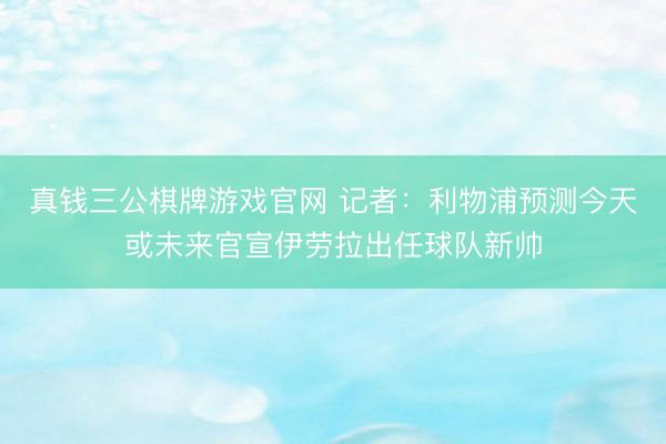 真钱三公棋牌游戏官网 记者：利物浦预测今天或未来官宣伊劳拉出任球队新帅