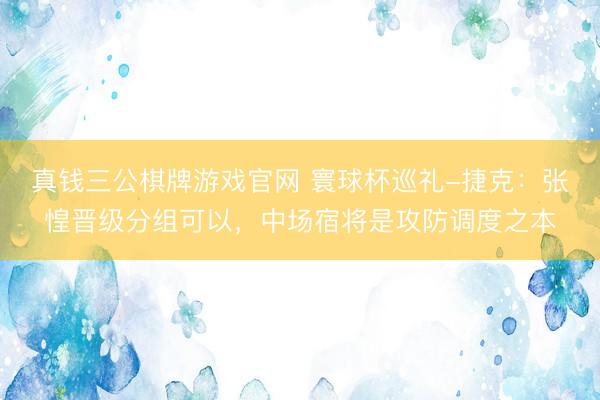 真钱三公棋牌游戏官网 寰球杯巡礼-捷克：张惶晋级分组可以，中场宿将是攻防调度之本