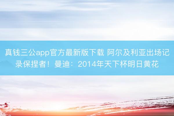真钱三公app官方最新版下载 阿尔及利亚出场记录保捏者！曼迪：2014年天下杯明日黄花