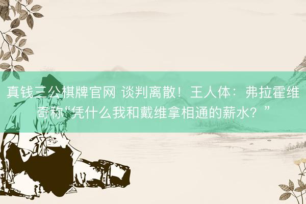 真钱三公棋牌官网 谈判离散！王人体：弗拉霍维奇称“凭什么我和戴维拿相通的薪水？”