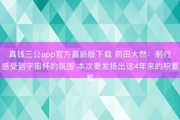 真钱三公app官方最新版下载 前田大然：躬行感受到宇宙杯的氛围 本次要发扬出这4年来的积蓄