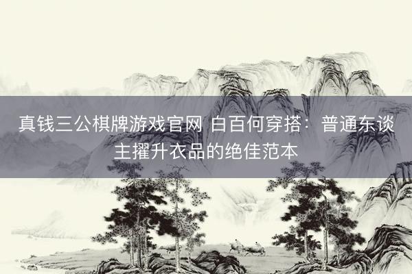 真钱三公棋牌游戏官网 白百何穿搭：普通东谈主擢升衣品的绝佳范本