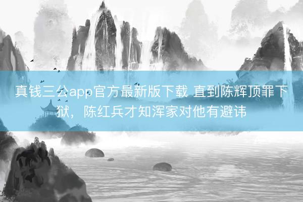 真钱三公app官方最新版下载 直到陈辉顶罪下狱，陈红兵才知浑家对他有避讳