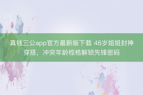 真钱三公app官方最新版下载 48岁姐姐封神穿搭，冲突年龄桎梏解锁先锋密码