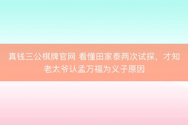 真钱三公棋牌官网 看懂田家泰两次试探，才知老太爷认孟万福为义子原因