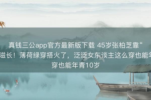 真钱三公app官方最新版下载 45岁张柏芝靠“骨相”逆滋长！薄荷绿穿搭火了，泛泛女东谈主这么穿也能年青10岁