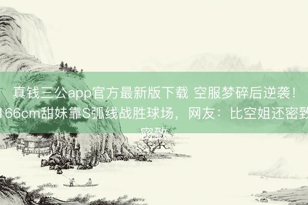 真钱三公app官方最新版下载 空服梦碎后逆袭！166cm甜妹靠S弧线战胜球场，网友：比空姐还密致