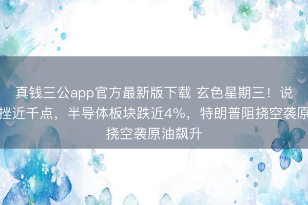 真钱三公app官方最新版下载 玄色星期三!说念指重挫近千点,半导体板块跌近4%,特朗普阻挠空袭原油飙升