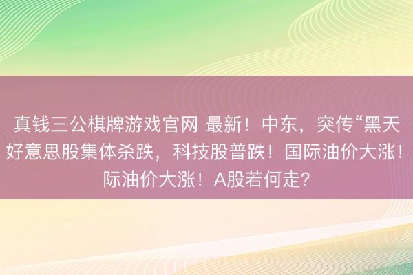 真钱三公棋牌游戏官网 最新！中东，突传“黑天鹅”！夜深，好意思股集体杀跌，科技股普跌！国际油价大涨！A股若何走？