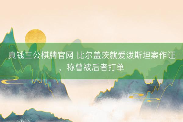 真钱三公棋牌官网 比尔盖茨就爱泼斯坦案作证，称曾被后者打单