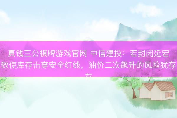 真钱三公棋牌游戏官网 中信建投：若封闭延宕致使库存击穿安全红线，油价二次飙升的风险犹存