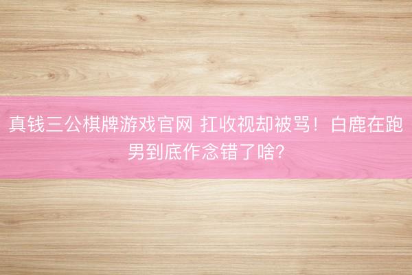 真钱三公棋牌游戏官网 扛收视却被骂!白鹿在跑男到底作念错了啥?