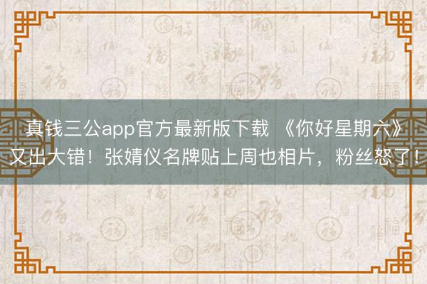 真钱三公app官方最新版下载 《你好星期六》又出大错！张婧仪名牌贴上周也相片，粉丝怒了！