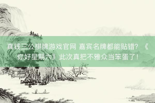真钱三公棋牌游戏官网 嘉宾名牌都能贴错？《你好星期六》此次真把不雅众当笨蛋了！