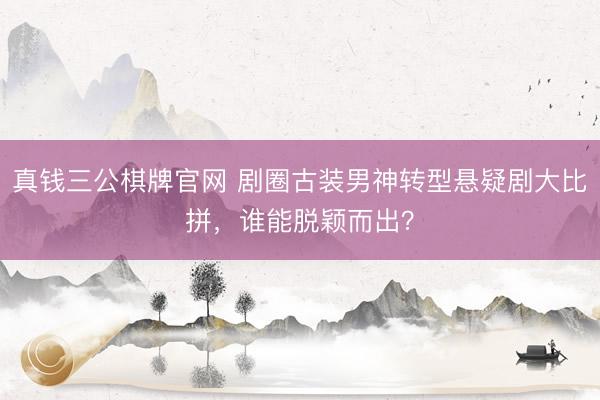 真钱三公棋牌官网 剧圈古装男神转型悬疑剧大比拼，谁能脱颖而出？