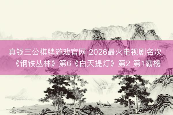 真钱三公棋牌游戏官网 2026最火电视剧名次 《钢铁丛林》第6《白天提灯》第2 第1霸榜