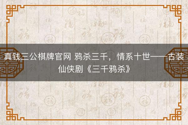 真钱三公棋牌官网 鸦杀三千,情系十世——古装仙侠剧《三千鸦杀》