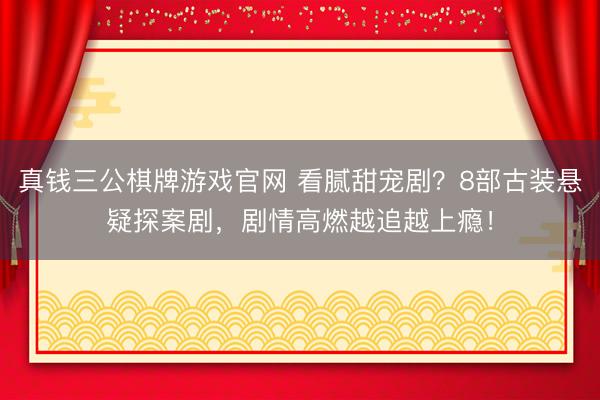 真钱三公棋牌游戏官网 看腻甜宠剧？8部古装悬疑探案剧，剧情高燃越追越上瘾！