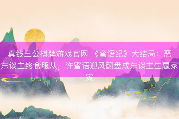 真钱三公棋牌游戏官网 《蜜语纪》大结局：恶东谈主终食服从，许蜜语迎风翻盘成东谈主生赢家