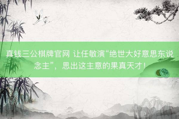 真钱三公棋牌官网 让任敏演“绝世大好意思东说念主”，思出这主意的果真天才！