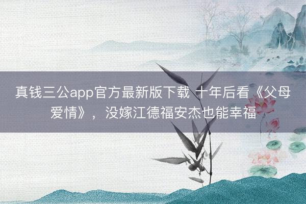 真钱三公app官方最新版下载 十年后看《父母爱情》，没嫁江德福安杰也能幸福
