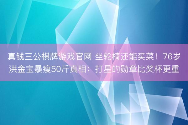 真钱三公棋牌游戏官网 坐轮椅还能买菜！76岁洪金宝暴瘦50斤真相：打星的勋章比奖杯更重