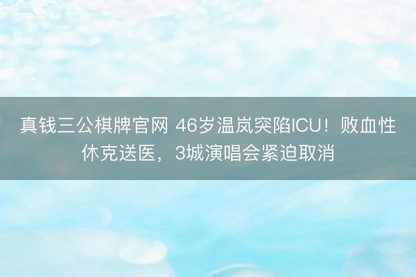 真钱三公棋牌官网 46岁温岚突陷ICU！败血性休克送医，3城演唱会紧迫取消