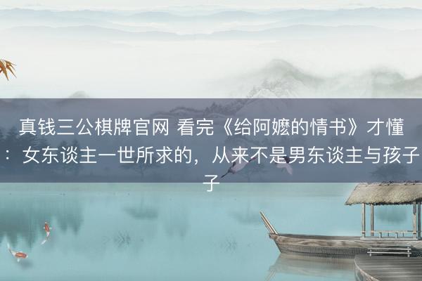 真钱三公棋牌官网 看完《给阿嬷的情书》才懂：女东谈主一世所求的，从来不是男东谈主与孩子