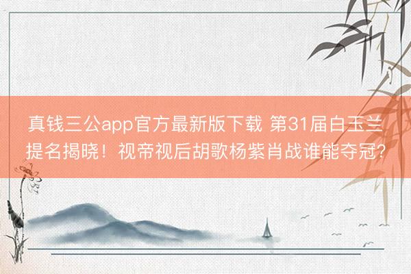 真钱三公app官方最新版下载 第31届白玉兰提名揭晓！视帝视后胡歌杨紫肖战谁能夺冠？