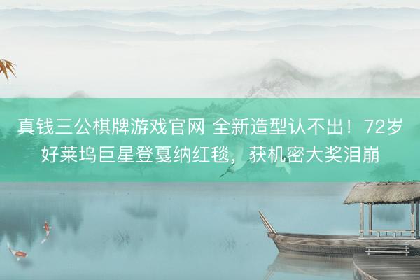 真钱三公棋牌游戏官网 全新造型认不出！72岁好莱坞巨星登戛纳红毯，获机密大奖泪崩