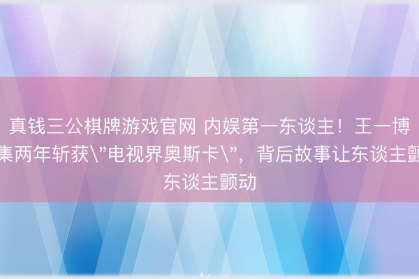 真钱三公棋牌游戏官网 内娱第一东谈主！王一博皆集两年斩获