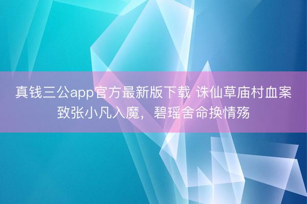 真钱三公app官方最新版下载 诛仙草庙村血案致张小凡入魔，碧瑶舍命换情殇