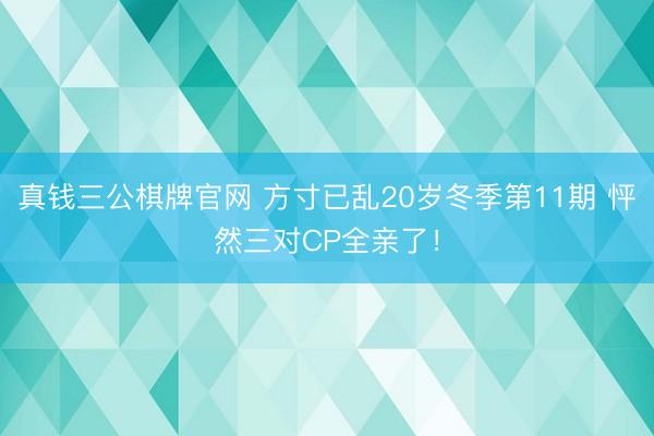 真钱三公棋牌官网 方寸已乱20岁冬季第11期 怦然三对CP全亲了！