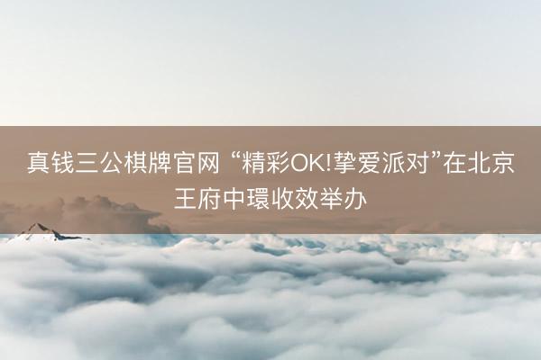 真钱三公棋牌官网 “精彩OK!挚爱派对”在北京王府中環收效举办