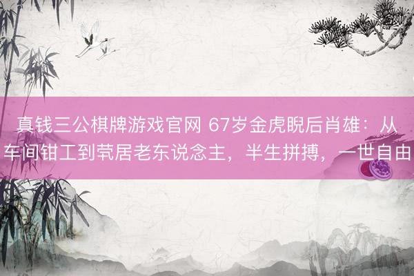 真钱三公棋牌游戏官网 67岁金虎睨后肖雄：从车间钳工到茕居老东说念主，半生拼搏，一世自由