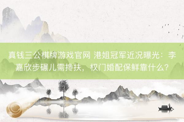 真钱三公棋牌游戏官网 港姐冠军近况曝光：李嘉欣步碾儿需搀扶，权门婚配保鲜靠什么？