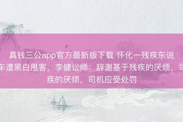 真钱三公app官方最新版下载 怀化一残疾东说念主乘出租车遭黑白甩客，李健讼师：辞谢基于残疾的厌烦，司机应受处罚