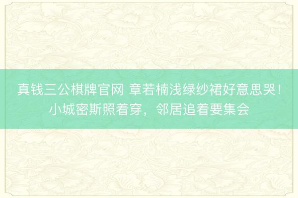 真钱三公棋牌官网 章若楠浅绿纱裙好意思哭！小城密斯照着穿，邻居追着要集会