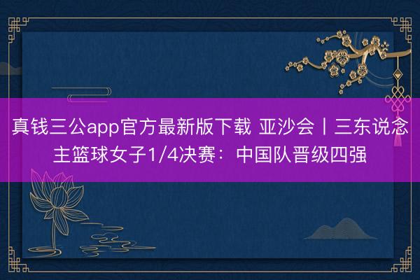 真钱三公app官方最新版下载 亚沙会丨三东说念主篮球女子1/4决赛：中国队晋级四强