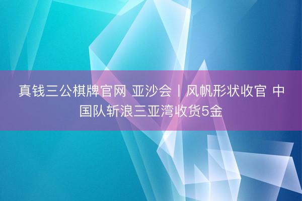 真钱三公棋牌官网 亚沙会丨风帆形状收官 中国队斩浪三亚湾收货5金
