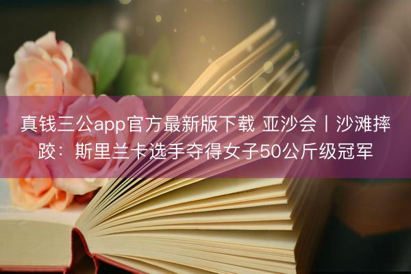 真钱三公app官方最新版下载 亚沙会丨沙滩摔跤：斯里兰卡选手夺得女子50公斤级冠军
