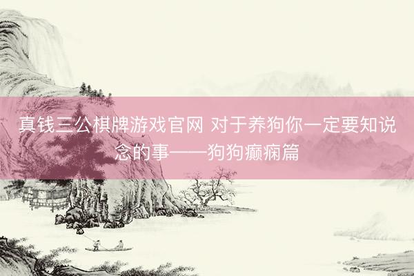 真钱三公棋牌游戏官网 对于养狗你一定要知说念的事——狗狗癫痫篇
