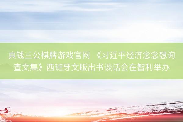 真钱三公棋牌游戏官网 《习近平经济念念想询查文集》西班牙文版出书谈话会在智利举办