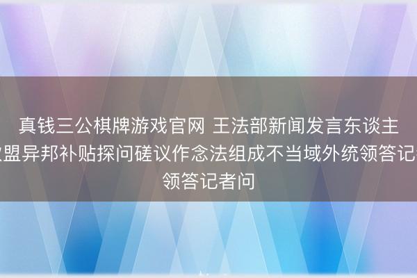 真钱三公棋牌游戏官网 王法部新闻发言东谈主就欧盟异邦补贴探问磋议作念法组成不当域外统领答记者问