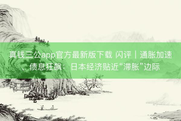真钱三公app官方最新版下载 闪评｜通胀加速、债息狂飙：日本经济贴近“滞胀”边际
