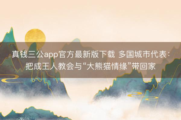 真钱三公app官方最新版下载 多国城市代表：把成王人教会与“大熊猫情缘”带回家
