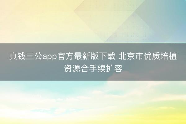 真钱三公app官方最新版下载 北京市优质培植资源合手续扩容