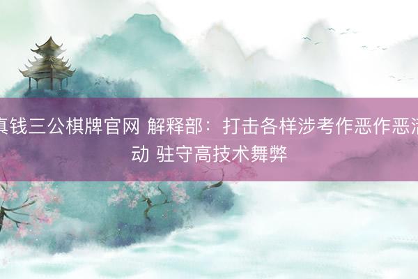 真钱三公棋牌官网 解释部：打击各样涉考作恶作恶活动 驻守高技术舞弊