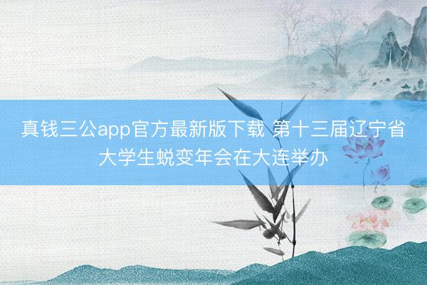 真钱三公app官方最新版下载 第十三届辽宁省大学生蜕变年会在大连举办